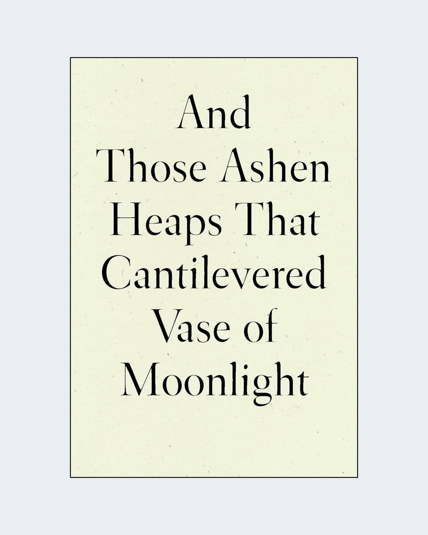 AND THOSE ASHEN HEAPS THAT CANTILEVERED VASE OF MOONLIGHT